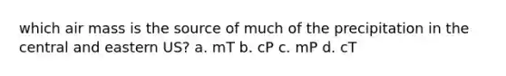 which air mass is the source of much of the precipitation in the central and eastern US? a. mT b. cP c. mP d. cT