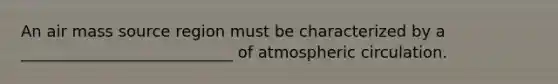 An air mass source region must be characterized by a ___________________________ of atmospheric circulation.