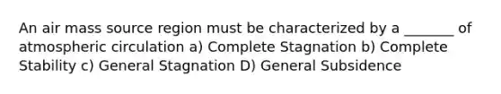 An air mass source region must be characterized by a _______ of atmospheric circulation a) Complete Stagnation b) Complete Stability c) General Stagnation D) General Subsidence