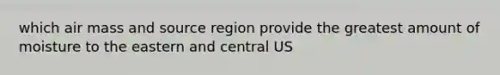 which air mass and source region provide the greatest amount of moisture to the eastern and central US