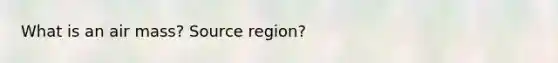 What is an air mass? Source region?