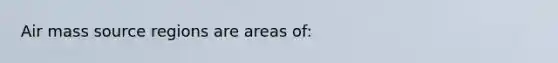 Air mass source regions are areas of: