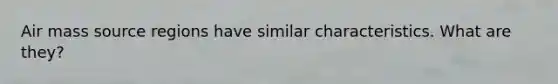 Air mass source regions have similar characteristics. What are they?