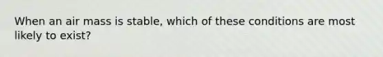 When an air mass is stable, which of these conditions are most likely to exist?