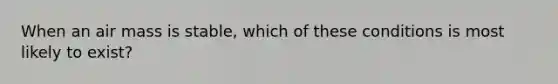 When an air mass is stable, which of these conditions is most likely to exist?