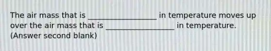 The air mass that is __________________ in temperature moves up over the air mass that is __________________ in temperature. (Answer second blank)