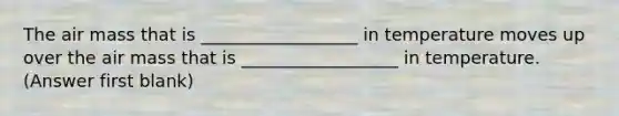 The air mass that is __________________ in temperature moves up over the air mass that is __________________ in temperature. (Answer first blank)