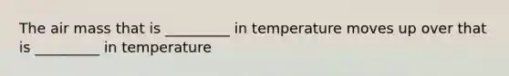 The air mass that is _________ in temperature moves up over that is _________ in temperature