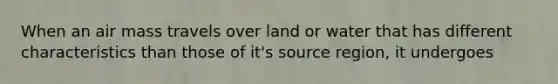 When an air mass travels over land or water that has different characteristics than those of it's source region, it undergoes