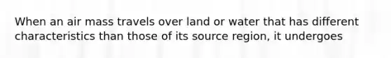 When an air mass travels over land or water that has different characteristics than those of its source region, it undergoes