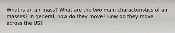 What is an air mass? What are the two main characteristics of <a href='https://www.questionai.com/knowledge/kxxue2ni5z-air-masses' class='anchor-knowledge'>air masses</a>? In general, how do they move? How do they move across the US?