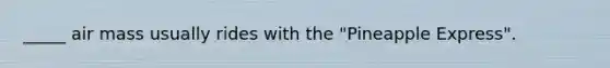 _____ air mass usually rides with the "Pineapple Express".
