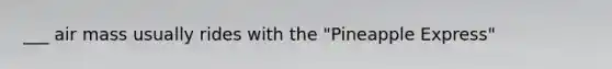 ___ air mass usually rides with the "Pineapple Express"