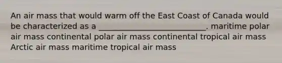 An air mass that would warm off the East Coast of Canada would be characterized as a ___________________________. maritime polar air mass continental polar air mass continental tropical air mass Arctic air mass maritime tropical air mass