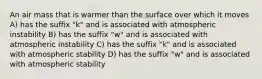 An air mass that is warmer than the surface over which it moves A) has the suffix "k" and is associated with atmospheric instability B) has the suffix "w" and is associated with atmospheric instability C) has the suffix "k" and is associated with atmospheric stability D) has the suffix "w" and is associated with atmospheric stability