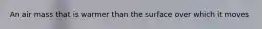 An air mass that is warmer than the surface over which it moves