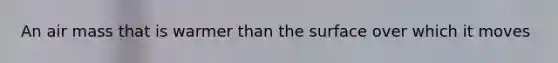 An air mass that is warmer than the surface over which it moves