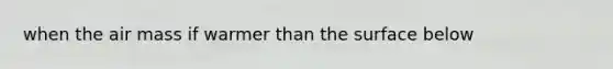 when the air mass if warmer than the surface below