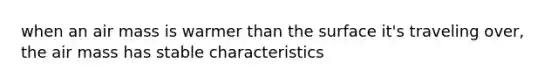 when an air mass is warmer than the surface it's traveling over, the air mass has stable characteristics