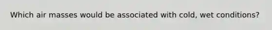 Which air masses would be associated with cold, wet conditions?