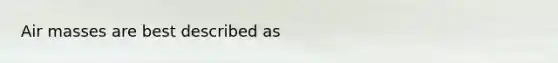 Air masses are best described as