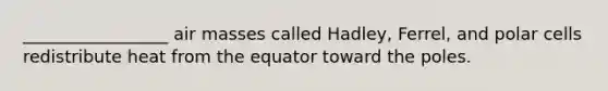 _________________ <a href='https://www.questionai.com/knowledge/kxxue2ni5z-air-masses' class='anchor-knowledge'>air masses</a> called Hadley, Ferrel, and polar cells redistribute heat from the equator toward the poles.