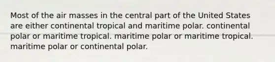 Most of the <a href='https://www.questionai.com/knowledge/kxxue2ni5z-air-masses' class='anchor-knowledge'>air masses</a> in the central part of the United States are either continental tropical and maritime polar. continental polar or maritime tropical. maritime polar or maritime tropical. maritime polar or continental polar.