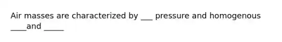 Air masses are characterized by ___ pressure and homogenous ____and _____