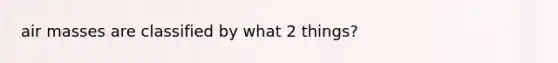 <a href='https://www.questionai.com/knowledge/kxxue2ni5z-air-masses' class='anchor-knowledge'>air masses</a> are classified by what 2 things?