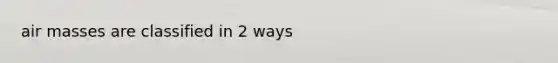 air masses are classified in 2 ways
