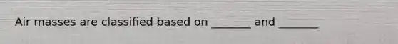 Air masses are classified based on _______ and _______