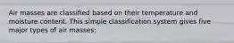 Air masses are classified based on their temperature and moisture content. This simple classification system gives five major types of air masses: