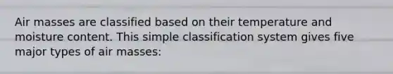 Air masses are classified based on their temperature and moisture content. This simple classification system gives five major types of air masses: