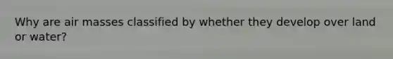Why are <a href='https://www.questionai.com/knowledge/kxxue2ni5z-air-masses' class='anchor-knowledge'>air masses</a> classified by whether they develop over land or water?