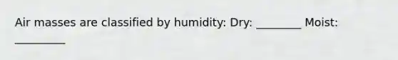 <a href='https://www.questionai.com/knowledge/kxxue2ni5z-air-masses' class='anchor-knowledge'>air masses</a> are classified by humidity: Dry: ________ Moist: _________