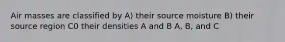 Air masses are classified by A) their source moisture B) their source region C0 their densities A and B A, B, and C