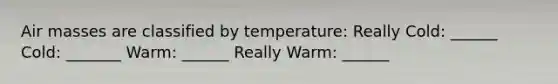 Air masses are classified by temperature: Really Cold: ______ Cold: _______ Warm: ______ Really Warm: ______