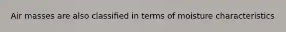 Air masses are also classified in terms of moisture characteristics