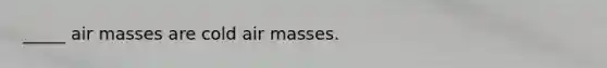 _____ air masses are cold air masses.