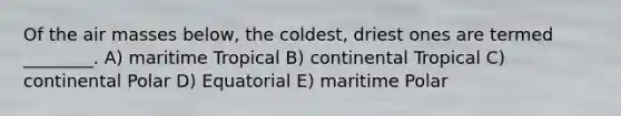 Of the <a href='https://www.questionai.com/knowledge/kxxue2ni5z-air-masses' class='anchor-knowledge'>air masses</a> below, the coldest, driest ones are termed ________. A) maritime Tropical B) continental Tropical C) continental Polar D) Equatorial E) maritime Polar