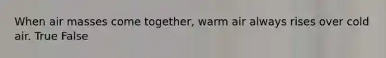 When air masses come together, warm air always rises over cold air. True False