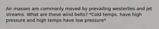 Air masses are commonly moved by prevailing westerlies and jet streams. What are these wind belts? *Cold temps. have high pressure and high temps have low pressure*