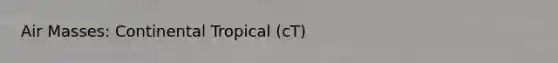 Air Masses: Continental Tropical (cT)