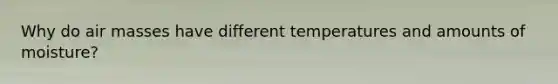 Why do air masses have different temperatures and amounts of moisture?