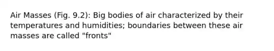 Air Masses (Fig. 9.2): Big bodies of air characterized by their temperatures and humidities; boundaries between these air masses are called "fronts"