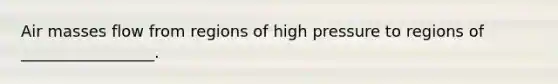 Air masses flow from regions of high pressure to regions of _________________.