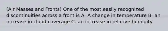 (Air Masses and Fronts) One of the most easily recognized discontinuities across a front is A- A change in temperature B- an increase in cloud coverage C- an increase in relative humidity