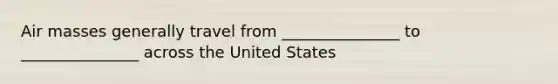 <a href='https://www.questionai.com/knowledge/kxxue2ni5z-air-masses' class='anchor-knowledge'>air masses</a> generally travel from _______________ to _______________ across the United States