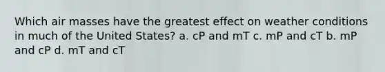 Which air masses have the greatest effect on weather conditions in much of the United States? a. cP and mT c. mP and cT b. mP and cP d. mT and cT