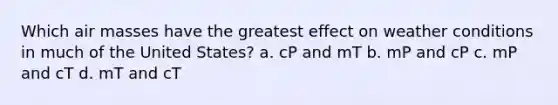 Which air masses have the greatest effect on weather conditions in much of the United States? a. cP and mT b. mP and cP c. mP and cT d. mT and cT